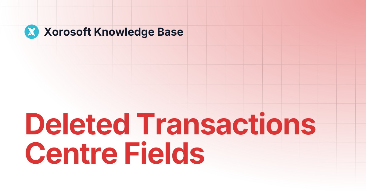 Deleted Transactions Centre Fields | Xorosoft Knowledge Base