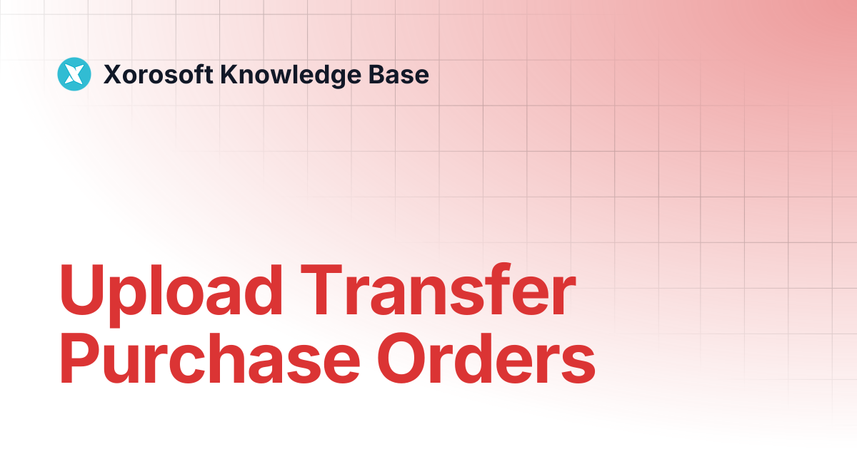 Upload Transfer Purchase Orders | Xorosoft Knowledge Base