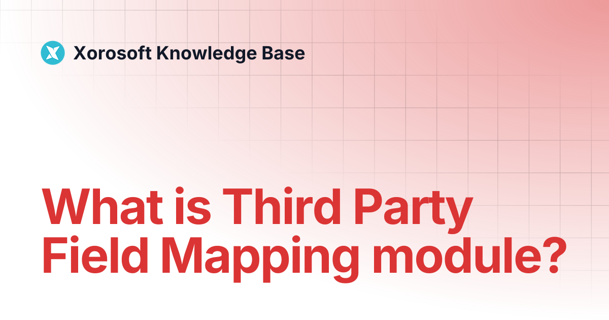 What is Third Party Field Mapping module? | Xorosoft Knowledge Base